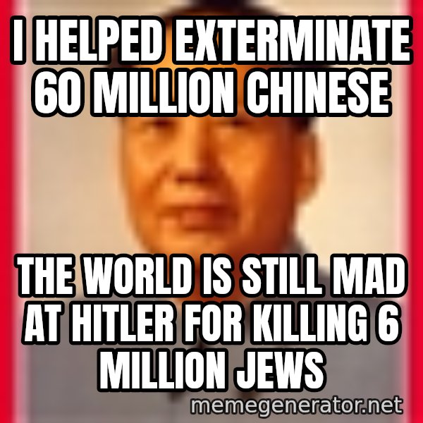 Mao meme: i helped exterminate 60 million chinese / the world is still mad at hitler for killing 6 million jews