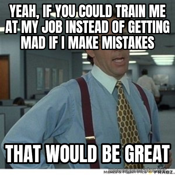 Office Space That Would Be Great meme: Yeah, if you could train me at my job instead of getting mad if I make mistakes / That would be great