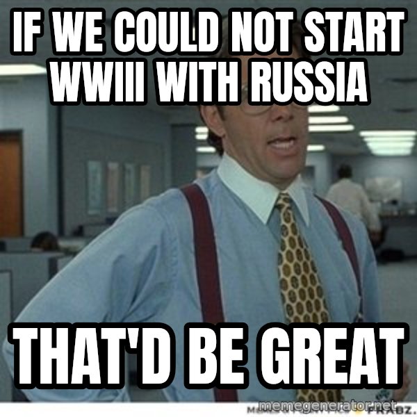 Office Space That Would Be Great meme: IF we could not start WWIII with Russia / THAT'D be great