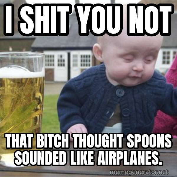 drunk baby 1 meme: I SHIT YOU NOT / THAT BITCH THOUGHT SPOONS SOUNDED LIKE AIRPLANES.