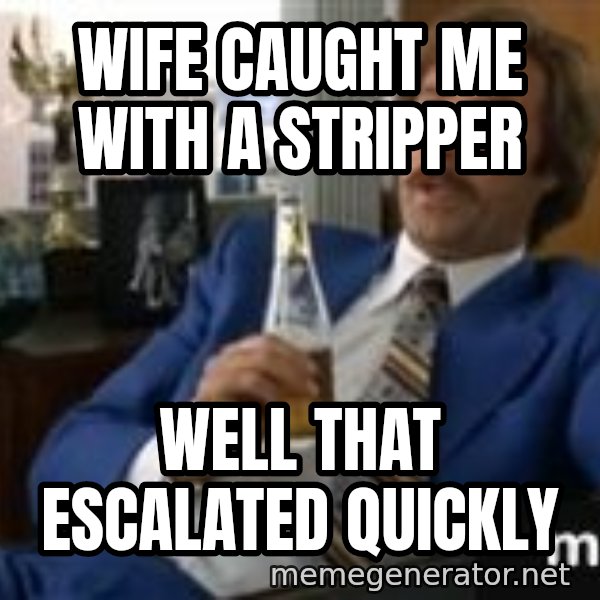 well that escalated quickly  meme: wife caught me with a stripper / well that escalated quickly
