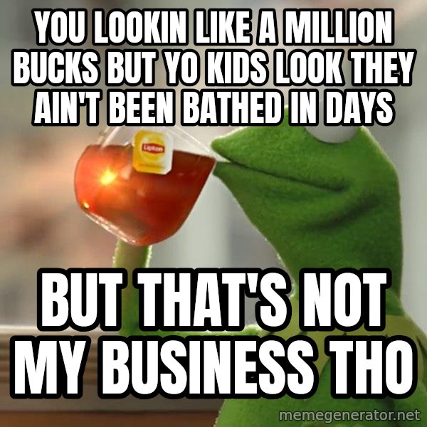 Kermit The Frog Drinking Tea meme: You lookin like a million bucks but yo kids look they ain't been bathed in days / But that's not my business tho