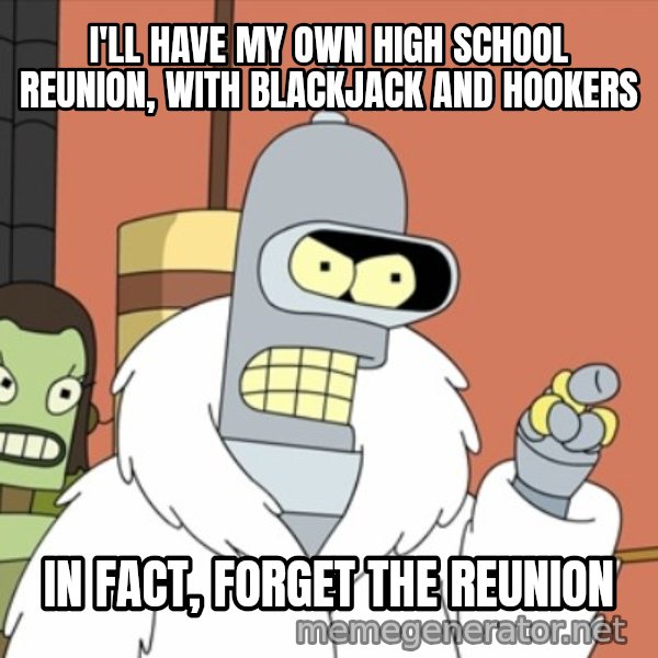 bender blackjack and hookers meme: I'll have my own high school reunion, with blackjack and hookers / in fact, forget the reunion
