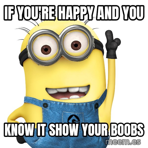 Despicable Me Minion meme: IF YOU'RE HAPPY AND YOU / KNOW IT SHOW YOUR BOOBS