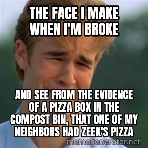 Crying Dawson meme: the face i make when i'm broke / and see from the evidence of a pizza box in the compost bin, that one of my neighbors had zeek's pizza