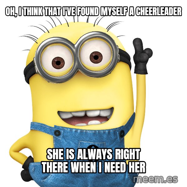 Despicable Me Minion meme: Oh, I think that I've found myself a cheerleader / She is always right there when I need her