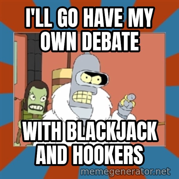 bender blackjack and hookers meme: I'll go have my own debate / with blackjack and hookers
