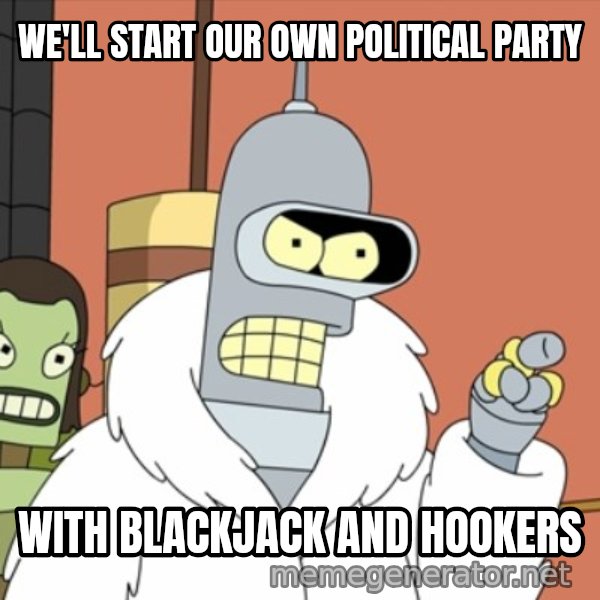bender blackjack and hookers meme: We'll start our own political party / With blackjack and hookers