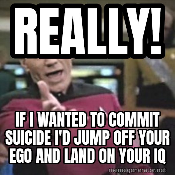 Captain Picard meme: Really! / If I wanted to commit suicide I'd jump off your ego and land on your IQ
