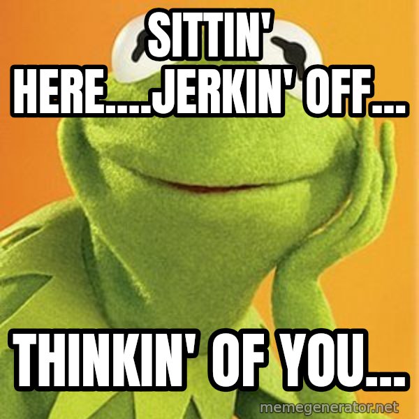 Kermit the frog meme: sittin' here....jerkin' off... / thinkin' of you...