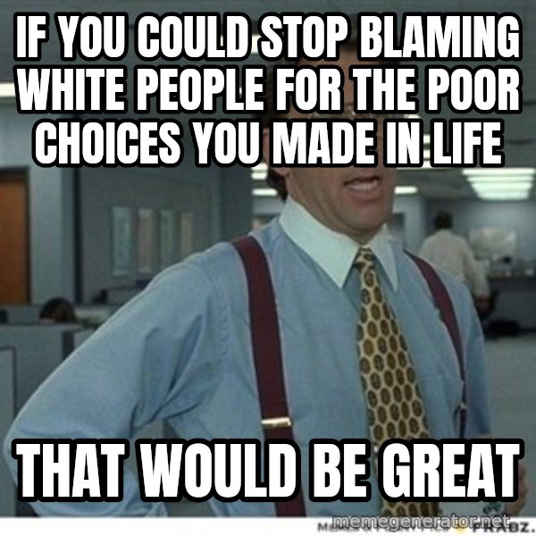 Office Space That Would Be Great meme: If you could stop blaming white people for the poor choices you made in life / That would be great