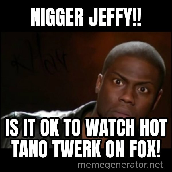 Kevin Hart Wait meme: Nigger Jeffy!! / Is it OK to watch hot Tano twerk on FOX!